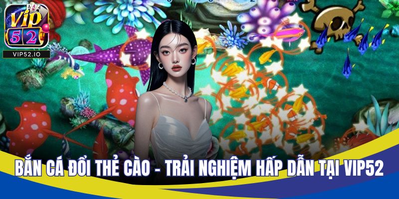 Bắn Cá Đổi Thẻ Cào - Trải Nghiệm Hấp Dẫn Tại VIP52