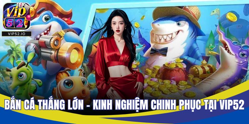 Bắn Cá Thắng Lớn - Kinh Nghiệm Chinh Phục Tại VIP52