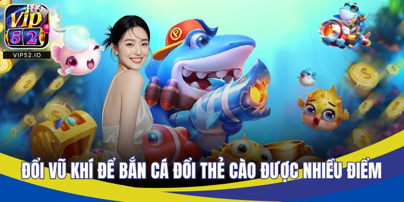 Đổi vũ khí để bắn cá đổi thẻ cào được nhiều điểm