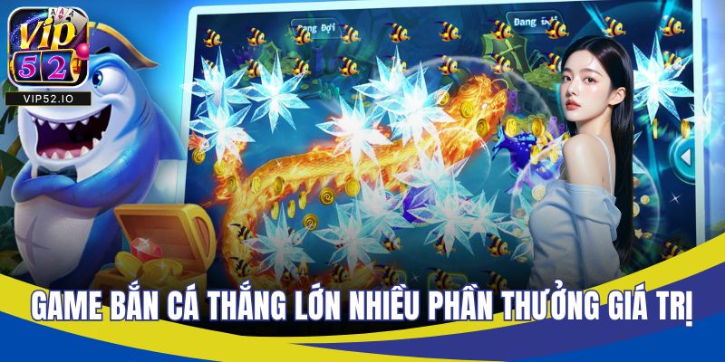 Game bắn cá thắng lớn nhiều phần thưởng giá trị