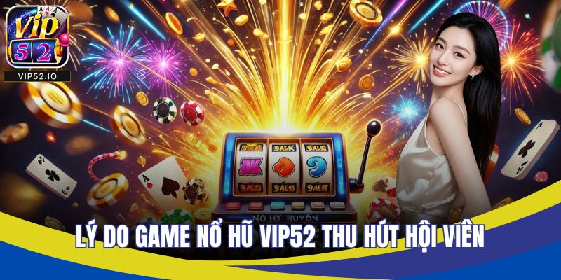 Lý do game nổ hũ VIP52 thu hút hội viên