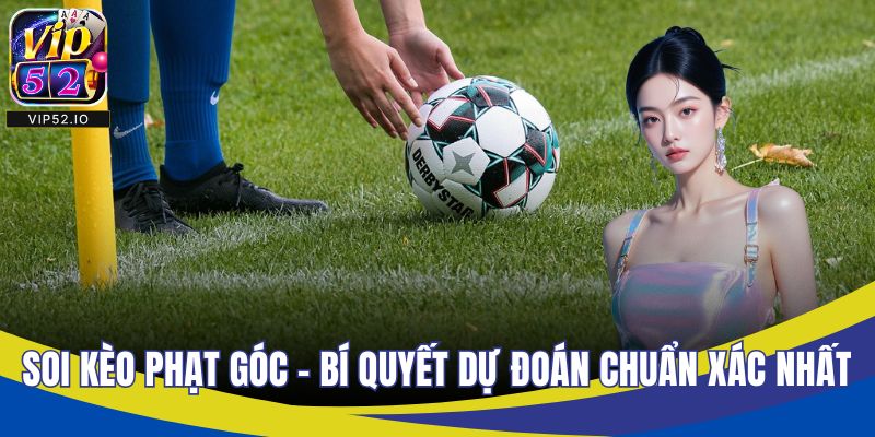 Soi Kèo Phạt Góc - Bí Quyết Dự Đoán Chuẩn Xác Nhất 2025
