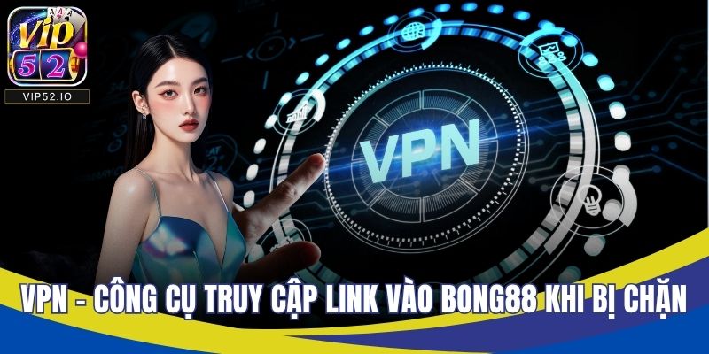 VPN - Công cụ truy cập link vao BONG88 khi bị chặn